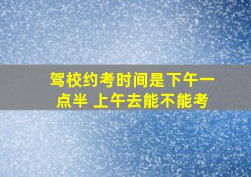 驾校约考时间是下午一点半 上午去能不能考